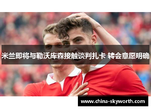 米兰即将与勒沃库森接触谈判扎卡 转会意愿明确