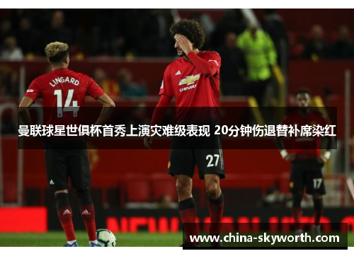 曼联球星世俱杯首秀上演灾难级表现 20分钟伤退替补席染红