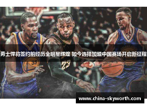 勇士悍将签约前经历全明星辉煌 如今选择加盟中国赛场开启新征程
