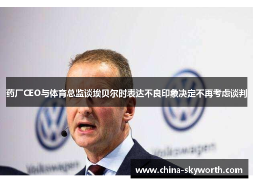 药厂CEO与体育总监谈埃贝尔时表达不良印象决定不再考虑谈判
