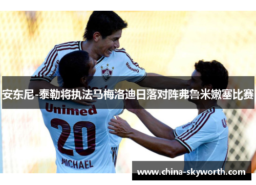 安东尼-泰勒将执法马梅洛迪日落对阵弗鲁米嫩塞比赛