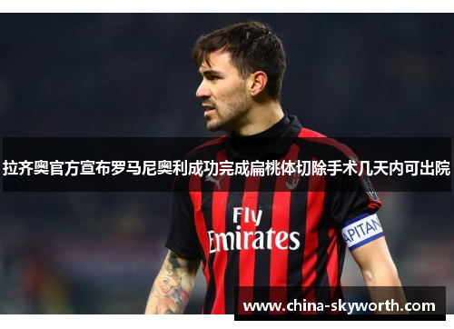 拉齐奥官方宣布罗马尼奥利成功完成扁桃体切除手术几天内可出院