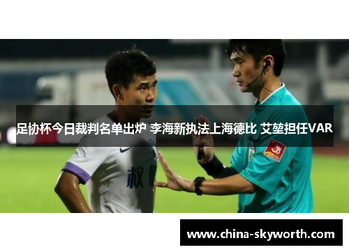 足协杯今日裁判名单出炉 李海新执法上海德比 艾堃担任VAR
