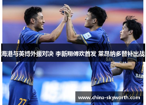 海港与英博外援对决 李新翔傅欢首发 莱昂纳多替补出战