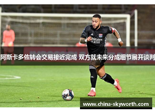 阿斯卡多佐转会交易接近完成 双方就未来分成细节展开谈判