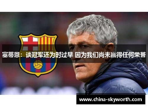 塞蒂恩：谈冠军还为时过早 因为我们尚未赢得任何荣誉